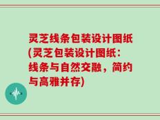 灵芝线条包装设计图纸(灵芝包装设计图纸：线条与自然交融，简约与高雅并存)