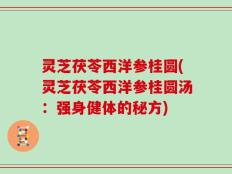 灵芝茯苓西洋参桂圆(灵芝茯苓西洋参桂圆汤：强身健体的秘方)