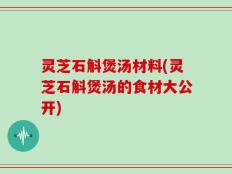 灵芝石斛煲汤材料(灵芝石斛煲汤的食材大公开)