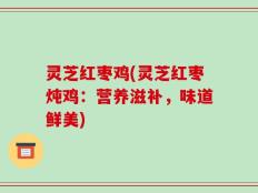 灵芝红枣鸡(灵芝红枣炖鸡：营养滋补，味道鲜美)