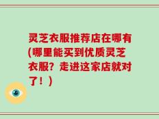 灵芝衣服推荐店在哪有(哪里能买到优质灵芝衣服？走进这家店就对了！)