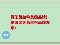 灵芝菌丝粉美国品牌(美国灵芝菌丝粉品牌发布)