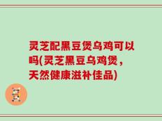 灵芝配黑豆煲乌鸡可以吗(灵芝黑豆乌鸡煲，天然健康滋补佳品)