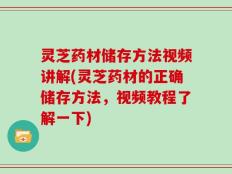 灵芝药材储存方法视频讲解(灵芝药材的正确储存方法，视频教程了解一下)
