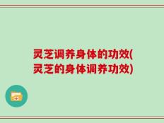 灵芝调养身体的功效(灵芝的身体调养功效)