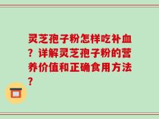 灵芝孢子粉怎样吃补血？详解灵芝孢子粉的营养价值和正确食用方法？