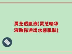 灵芝透肌液(灵芝精华液助你透出水感肌肤)