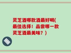 灵芝酒哪款酒最好喝(最佳选择！品尝哪一款灵芝酒最美味？)