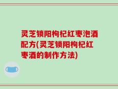 灵芝锁阳枸杞红枣泡酒配方(灵芝锁阳枸杞红枣酒的制作方法)