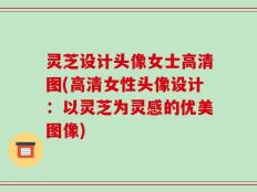 灵芝设计头像女士高清图(高清女性头像设计：以灵芝为灵感的优美图像)