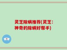 灵芝除螨推荐(灵芝：神奇的除螨好帮手)