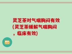 灵芝茶对气喘胸闷有效(灵芝茶缓解气喘胸闷，临床有效)