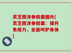 灵芝西洋参胶囊图片(灵芝西洋参胶囊：提升免疫力，全面呵护身体)