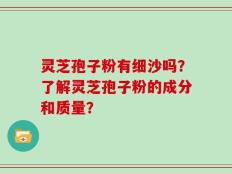 灵芝孢子粉有细沙吗？了解灵芝孢子粉的成分和质量？