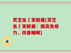 灵芝虫緑茶胶囊(灵芝虫緑茶胶囊：提高免疫力，改善睡眠)