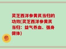 灵芝西洋参黄芪当归的功效(灵芝西洋参黄芪当归：益气养血、强身健体)