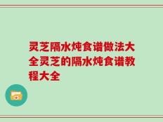 灵芝隔水炖食谱做法大全灵芝的隔水炖食谱教程大全