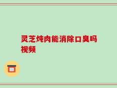 灵芝炖肉能消除口臭吗视频