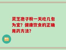 灵芝孢子粉一天吃几包为宜？健康饮食的正确用药方法？