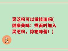 灵芝粉可以做挂面吗(健康美味：煮面时加入灵芝粉，惊艳味蕾！)