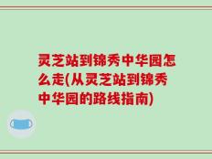 灵芝站到锦秀中华园怎么走(从灵芝站到锦秀中华园的路线指南)