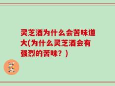 灵芝酒为什么会苦味道大(为什么灵芝酒会有强烈的苦味？)