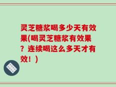 灵芝糖浆喝多少天有效果(喝灵芝糖浆有效果？连续喝这么多天才有效！)