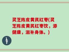 灵芝陈皮黄芪红枣(灵芝陈皮黄芪红枣饮，添健康，滋补身体。)