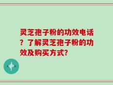 灵芝孢子粉的功效电话？了解灵芝孢子粉的功效及购买方式？