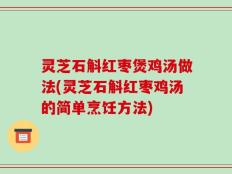 灵芝石斛红枣煲鸡汤做法(灵芝石斛红枣鸡汤的简单烹饪方法)