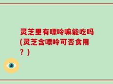 灵芝里有嘌呤嘛能吃吗(灵芝含嘌呤可否食用？)