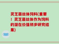 灵芝菌丝体饲料(重要！灵芝菌丝体作为饲料的潜在价值初步研究结果)