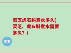 灵芝虎石斛煮水多久(灵芝、虎石斛煮水需要多久？)