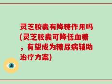 灵芝胶囊有降糖作用吗(灵芝胶囊可降低血糖，有望成为糖尿病辅助治疗方案)