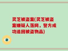 灵芝被盗案(灵芝被盗案嫌疑人落网，警方成功追回被盗物品)