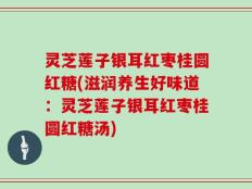 灵芝莲子银耳红枣桂圆红糖(滋润养生好味道：灵芝莲子银耳红枣桂圆红糖汤)