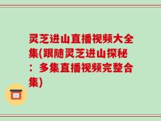 灵芝进山直播视频大全集(跟随灵芝进山探秘：多集直播视频完整合集)