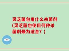 灵芝菌包用什么杀菌剂(灵芝菌包使用何种杀菌剂最为适合？)
