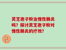 灵芝孢子粉治慢性肠炎吗？探讨灵芝孢子粉对慢性肠炎的疗效？