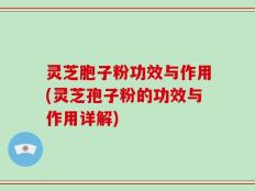 灵芝胞子粉功效与作用(灵芝孢子粉的功效与作用详解)
