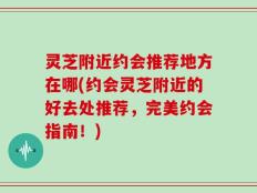 灵芝附近约会推荐地方在哪(约会灵芝附近的好去处推荐，完美约会指南！)