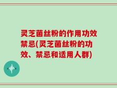 灵芝菌丝粉的作用功效禁忌(灵芝菌丝粉的功效、禁忌和适用人群)
