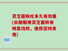 灵芝菌粉吃多久有效果(长期服用灵芝菌粉有明显功效，推荐坚持食用)