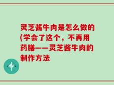 灵芝酱牛肉是怎么做的(学会了这个，不再用药膳——灵芝酱牛肉的制作方法