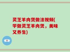 灵芝羊肉煲做法视频(学做灵芝羊肉煲，美味又养生)