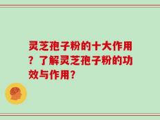 灵芝孢子粉的十大作用？了解灵芝孢子粉的功效与作用？