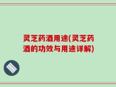 灵芝药酒用途(灵芝药酒的功效与用途详解)