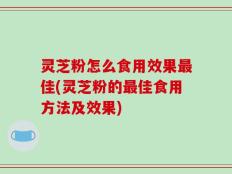 灵芝粉怎么食用效果最佳(灵芝粉的最佳食用方法及效果)