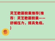 灵芝胞菌胶囊推荐(推荐：灵芝胞菌胶囊——舒缓压力，提高免疫。)