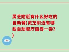 灵芝附近有什么好吃的自助餐(灵芝附近有哪些自助餐厅值得一尝？)